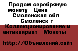 Продам серебряную монету › Цена ­ 1 500 - Смоленская обл., Смоленск г. Коллекционирование и антиквариат » Монеты   